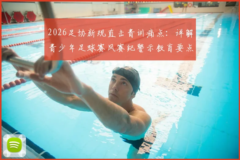 2026足协新规直击青训痛点：详解青少年足球赛风赛纪警示教育要点与违规处罚案例