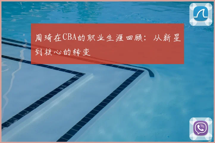 周琦在CBA的职业生涯回顾:从新星到核心的转变