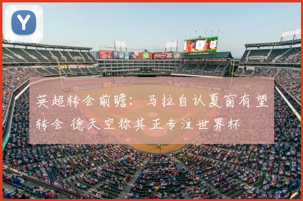 英超转会前瞻:马拉自认夏窗有望转会 德天空称其正专注世界杯