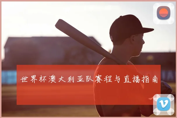 世界杯澳大利亚队赛程与直播指南