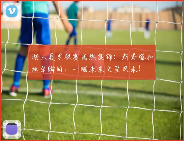湖人夏季联赛高燃集锦:新秀爆扣绝杀瞬间,一睹未来之星风采!