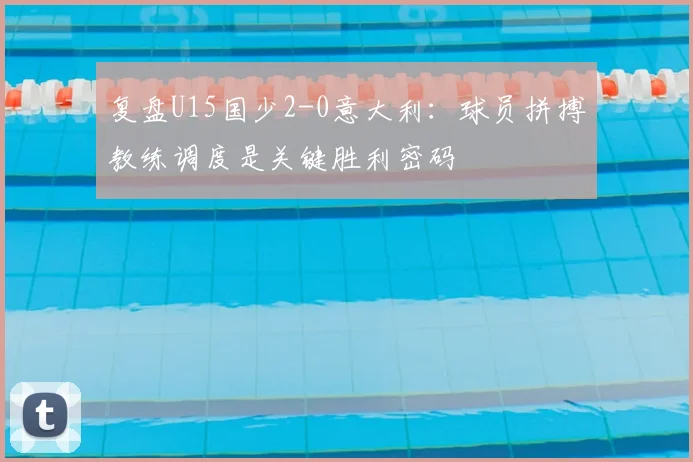 复盘U15国少2-0意大利:球员拼搏教练调度是关键胜利密码