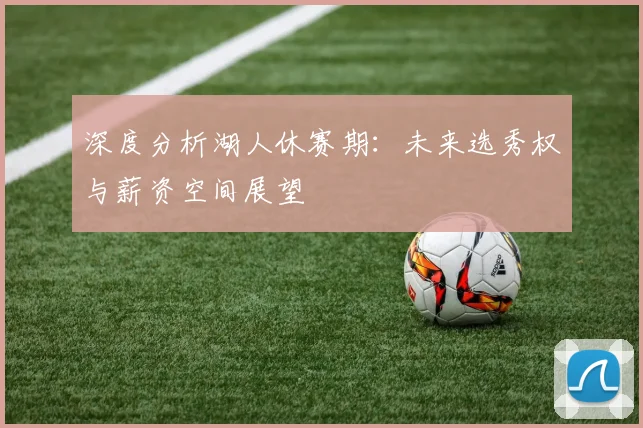 深度分析湖人休赛期:未来选秀权与薪资空间展望