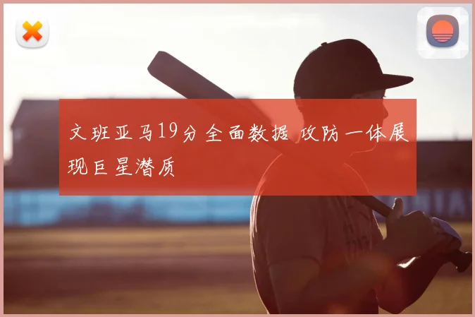 文班亚马19分全面数据 攻防一体展现巨星潜质