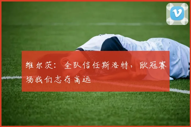 维尔茨：全队信任斯洛特，欧冠赛场我们志存高远