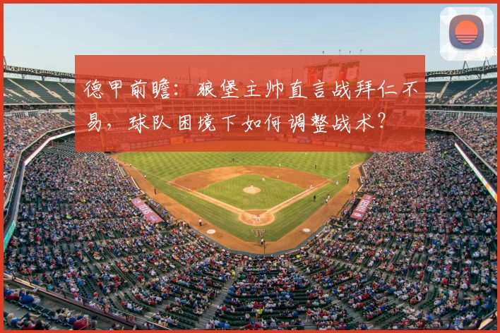 德甲前瞻:狼堡主帅直言战拜仁不易,球队困境下如何调整战术?