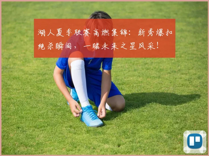 湖人夏季联赛高燃集锦:新秀爆扣绝杀瞬间,一睹未来之星风采!
