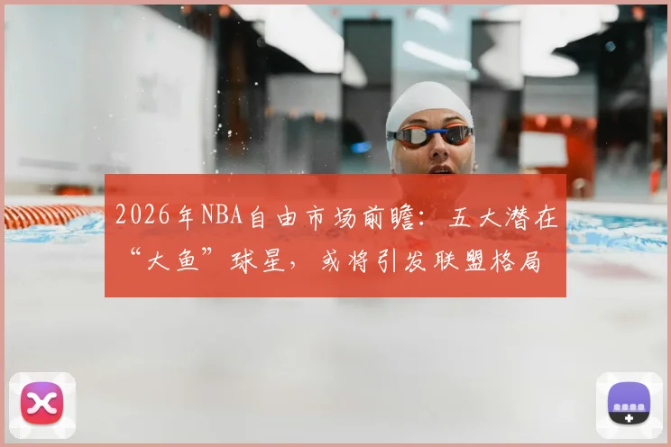 2026年NBA自由市场前瞻:五大潜在“大鱼”球星,或将引发联盟格局震动