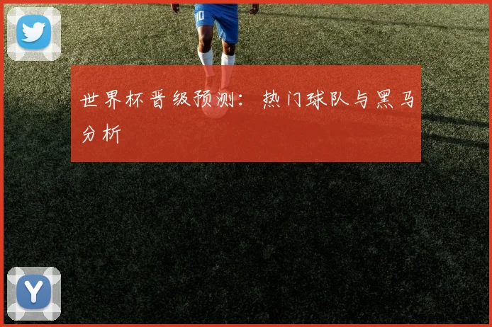 世界杯晋级预测:热门球队与黑马分析