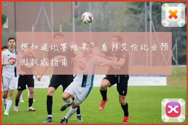 想知道比赛结果？看郭艾伦比分预测权威指南