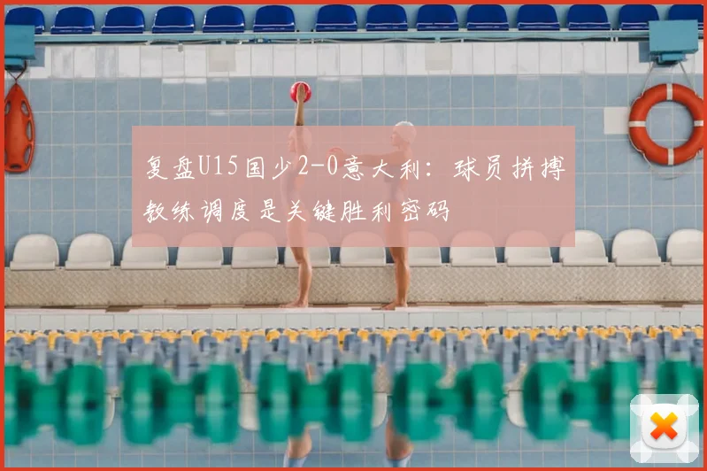 复盘U15国少2-0意大利:球员拼搏教练调度是关键胜利密码