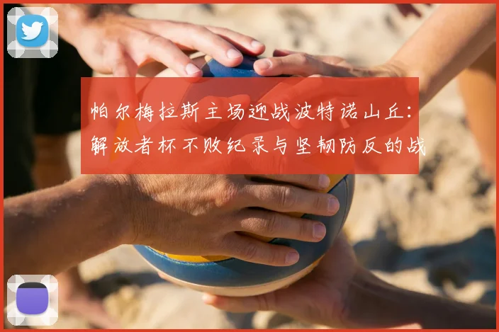帕尔梅拉斯主场迎战波特诺山丘:解放者杯不败纪录与坚韧防反的战术较量