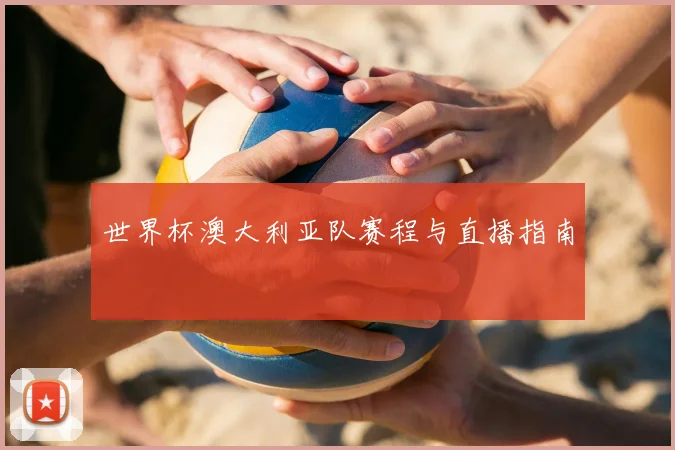 世界杯澳大利亚队赛程与直播指南