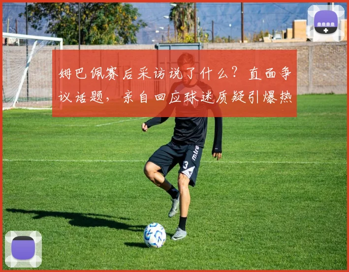 姆巴佩赛后采访说了什么?直面争议话题,亲自回应球迷质疑引爆热议