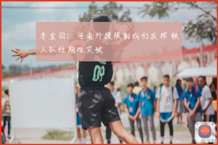 李金羽:河南外援限制我们发挥 铁人队短期难突破