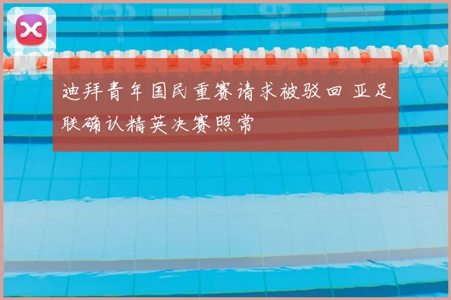 迪拜青年国民重赛请求被驳回 亚足联确认精英决赛照常