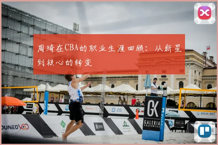 周琦在CBA的职业生涯回顾:从新星到核心的转变